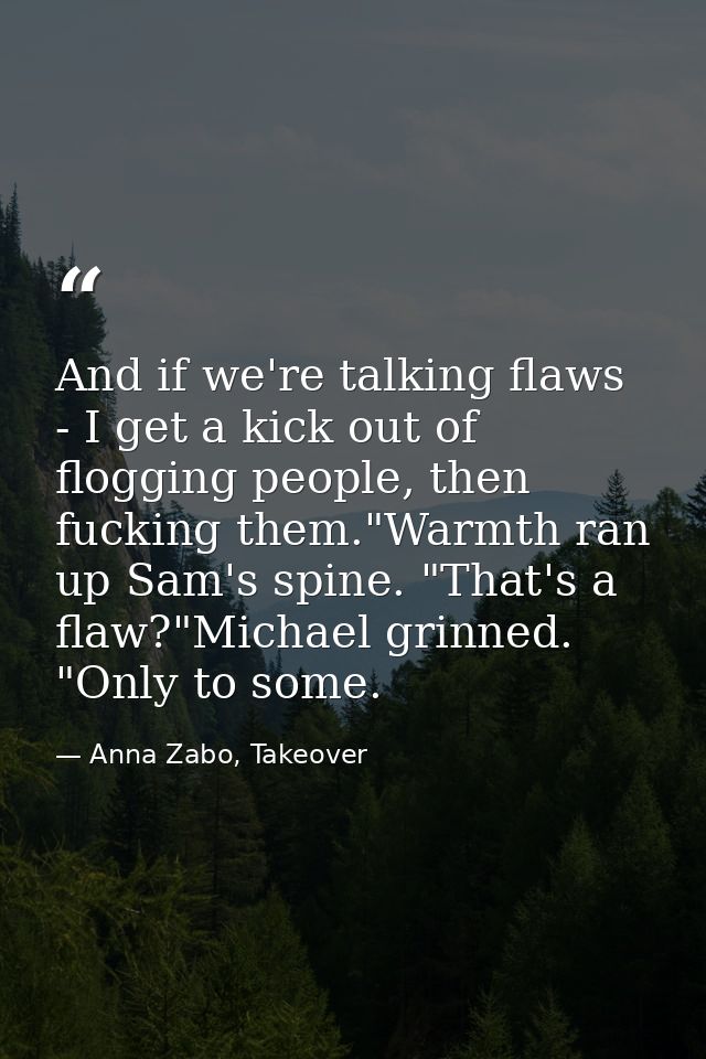 And if we're talking flaws - I get a kick out of flogging people, then fucking them."Warmth ran up Sam's spine. "That's  — Anna Zabo, Takeover