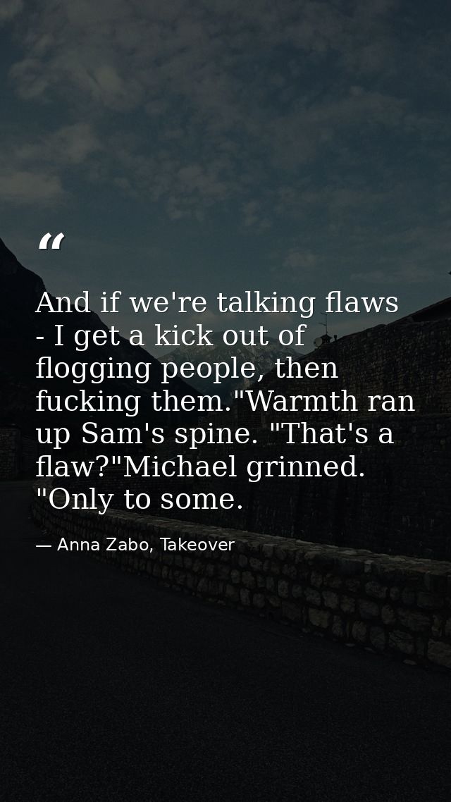 And if we're talking flaws - I get a kick out of flogging people, then fucking them."Warmth ran up Sam's spine. "That's  — Anna Zabo, Takeover