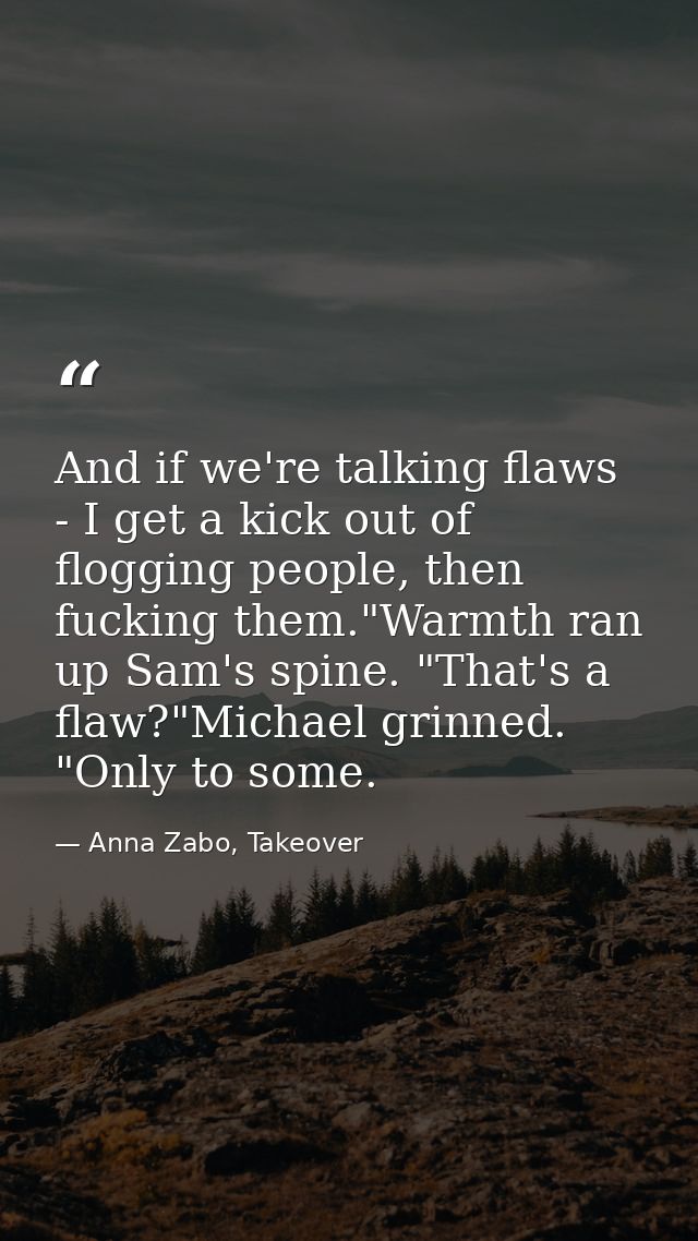 And if we're talking flaws - I get a kick out of flogging people, then fucking them."Warmth ran up Sam's spine. "That's  — Anna Zabo, Takeover