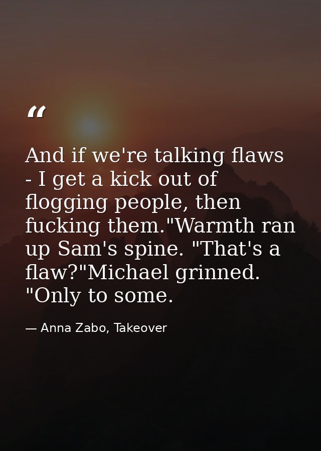 And if we're talking flaws - I get a kick out of flogging people, then fucking them."Warmth ran up Sam's spine. "That's  — Anna Zabo, Takeover