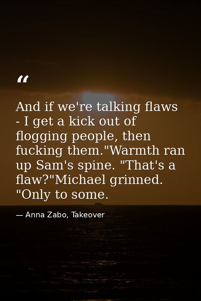 And if we're talking flaws - I get a kick out of flogging people, then fucking them."Warmth ran up Sam's spine. "That's  — Anna Zabo, Takeover