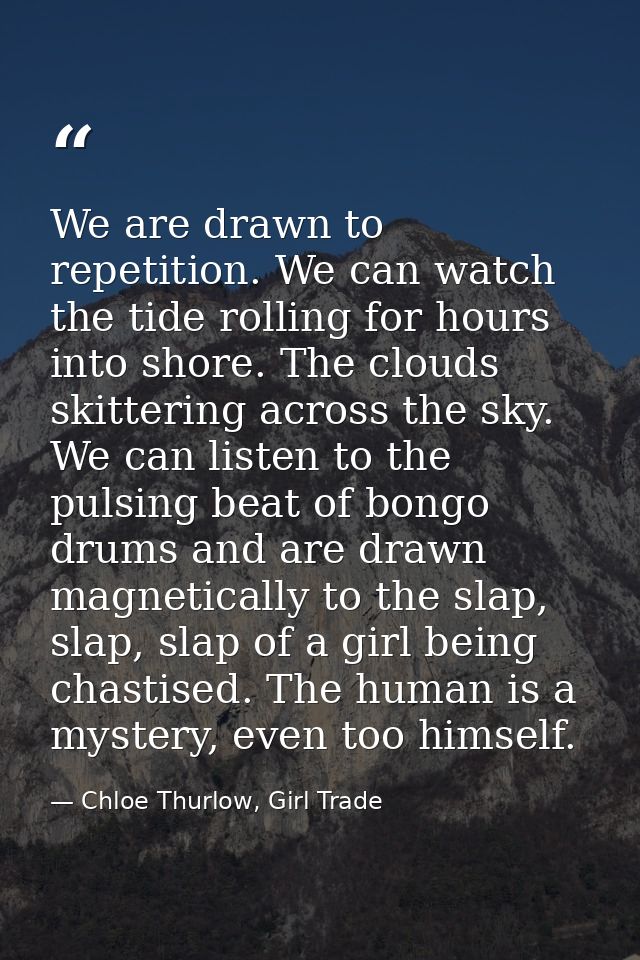 We are drawn to repetition. We can watch the tide rolling for hours into shore. The clouds skittering across the sky. We — Chloe Thurlow, Girl Trade
