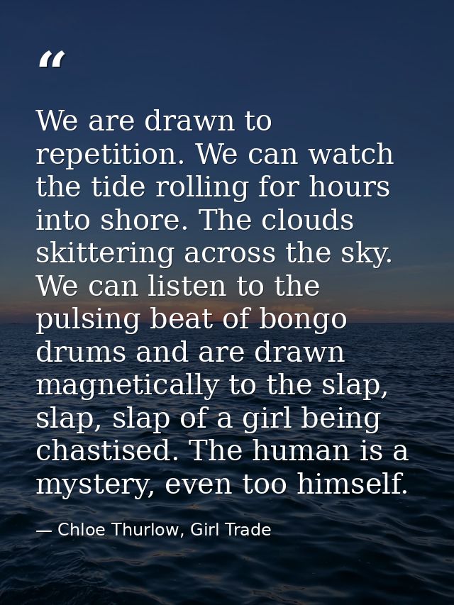 We are drawn to repetition. We can watch the tide rolling for hours into shore. The clouds skittering across the sky. We — Chloe Thurlow, Girl Trade