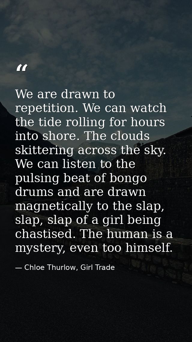 We are drawn to repetition. We can watch the tide rolling for hours into shore. The clouds skittering across the sky. We — Chloe Thurlow, Girl Trade