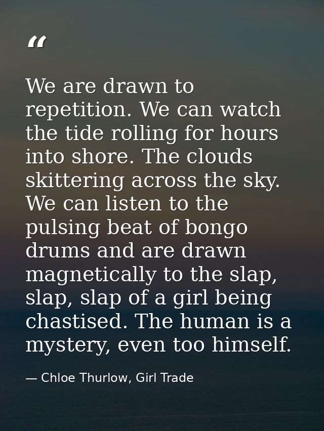 We are drawn to repetition. We can watch the tide rolling for hours into shore. The clouds skittering across the sky. We — Chloe Thurlow, Girl Trade