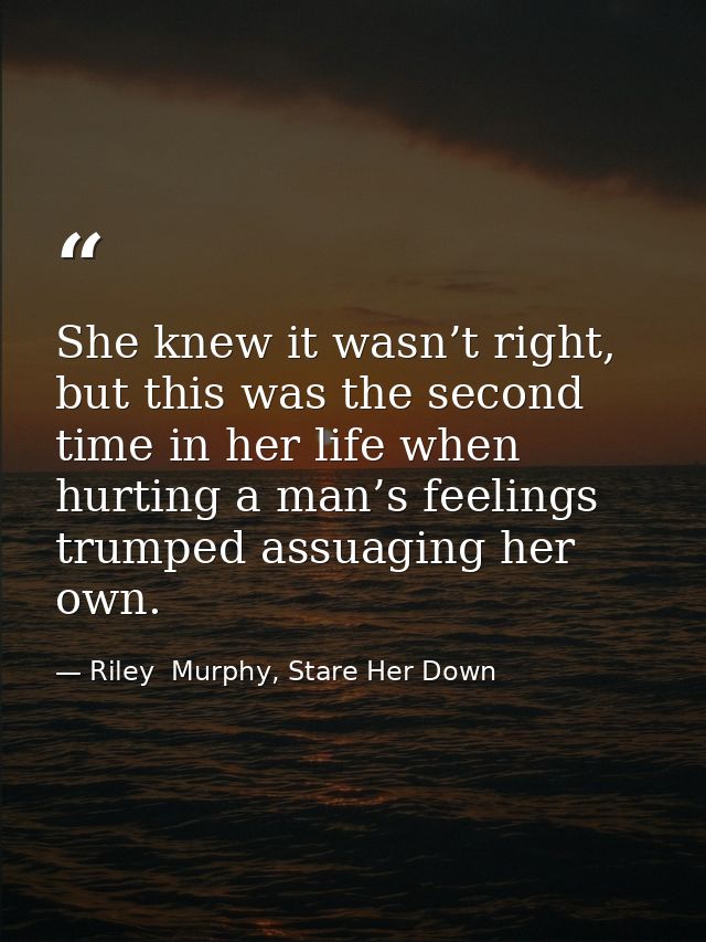 She knew it wasn’t right, but this was the second time in her life when hurting a man’s feelings trumped assuaging her o — Riley  Murphy, Stare Her Down