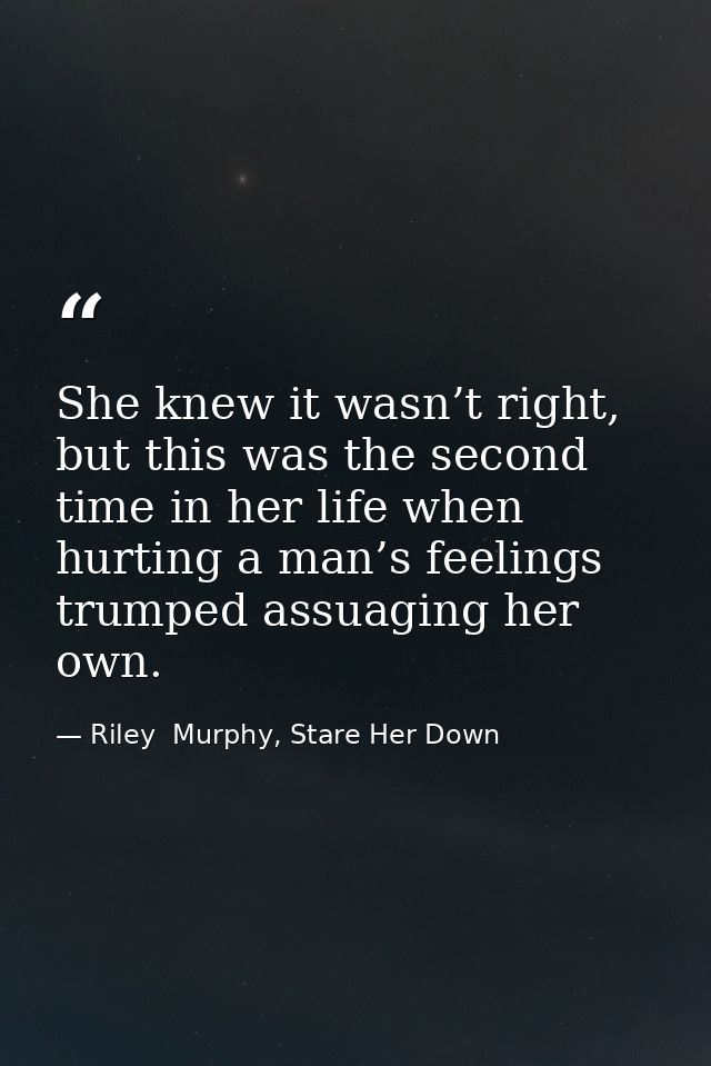 She knew it wasn’t right, but this was the second time in her life when hurting a man’s feelings trumped assuaging her o — Riley  Murphy, Stare Her Down