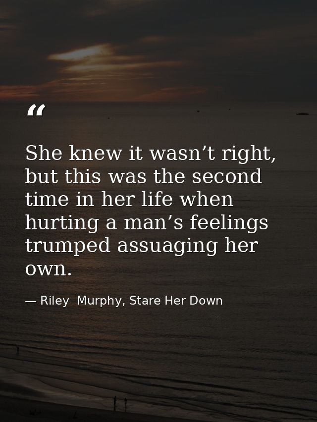 She knew it wasn’t right, but this was the second time in her life when hurting a man’s feelings trumped assuaging her o — Riley  Murphy, Stare Her Down