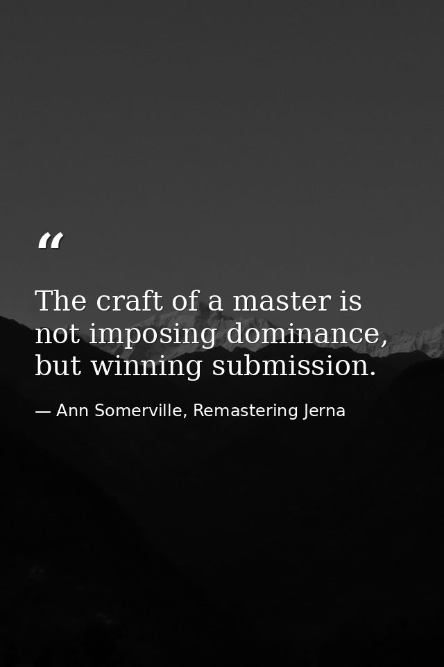 The craft of a master is not imposing dominance, but winning submission. — Ann Somerville, Remastering Jerna