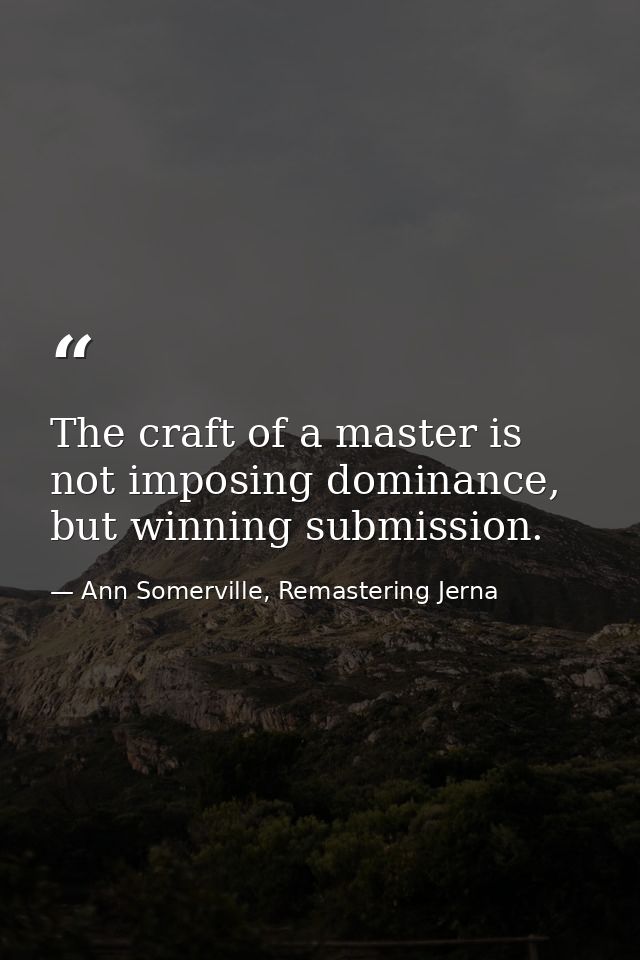 The craft of a master is not imposing dominance, but winning submission. — Ann Somerville, Remastering Jerna