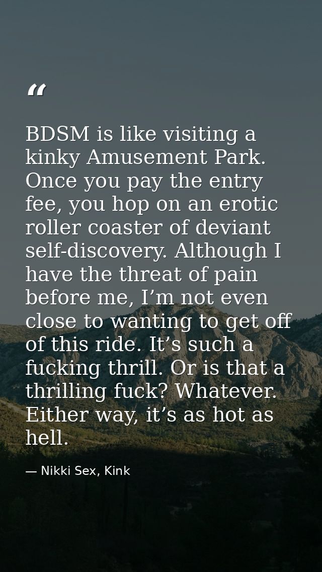 BDSM is like visiting a kinky Amusement Park. Once you pay the entry fee, you hop on an erotic roller coaster of deviant — Nikki Sex, Kink