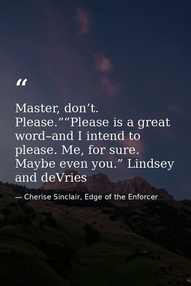 Master, don’t. Please.”“Please is a great word–and I intend to please. Me, for sure. Maybe even you.” Lindsey and deVrie — Cherise Sinclair, Edge of the Enforcer