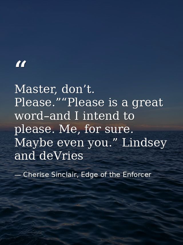 Master, don’t. Please.”“Please is a great word–and I intend to please. Me, for sure. Maybe even you.” Lindsey and deVrie — Cherise Sinclair, Edge of the Enforcer
