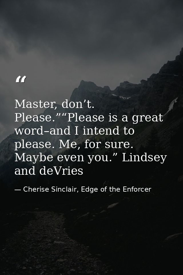 Master, don’t. Please.”“Please is a great word–and I intend to please. Me, for sure. Maybe even you.” Lindsey and deVrie — Cherise Sinclair, Edge of the Enforcer