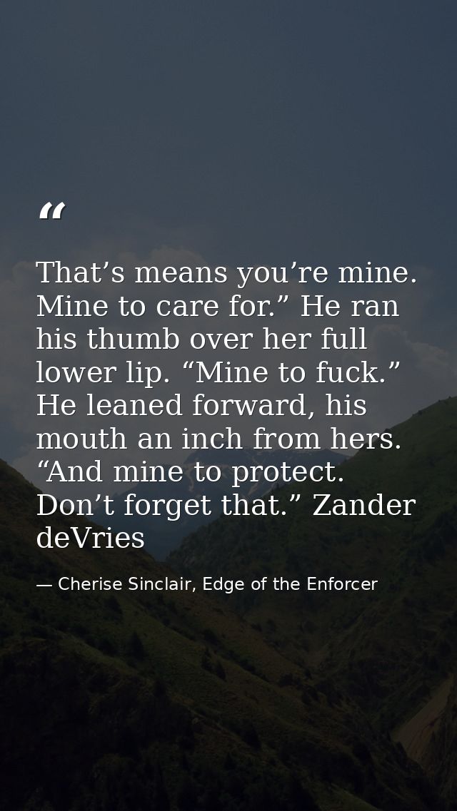 That’s means you’re mine. Mine to care for.” He ran his thumb over her full lower lip. “Mine to fuck.” He leaned forward — Cherise Sinclair, Edge of the Enforcer