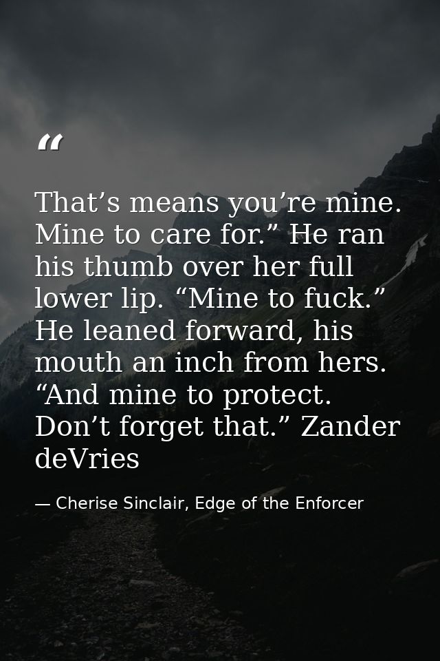 That’s means you’re mine. Mine to care for.” He ran his thumb over her full lower lip. “Mine to fuck.” He leaned forward — Cherise Sinclair, Edge of the Enforcer