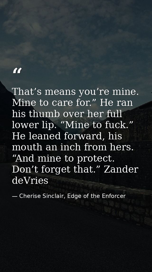 That’s means you’re mine. Mine to care for.” He ran his thumb over her full lower lip. “Mine to fuck.” He leaned forward — Cherise Sinclair, Edge of the Enforcer