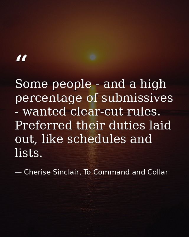 Some people - and a high percentage of submissives - wanted clear-cut rules. Preferred their duties laid out, like sched — Cherise Sinclair, To Command and Collar
