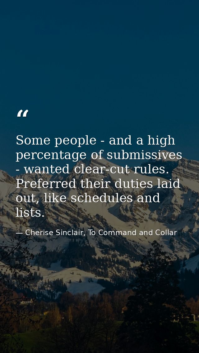 Some people - and a high percentage of submissives - wanted clear-cut rules. Preferred their duties laid out, like sched — Cherise Sinclair, To Command and Collar