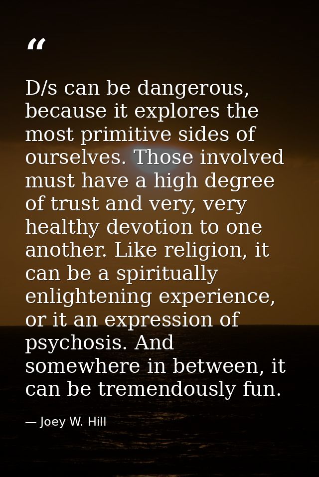 D/s can be dangerous, because it explores the most primitive sides of ourselves. Those involved must have a high degree  — Joey W. Hill