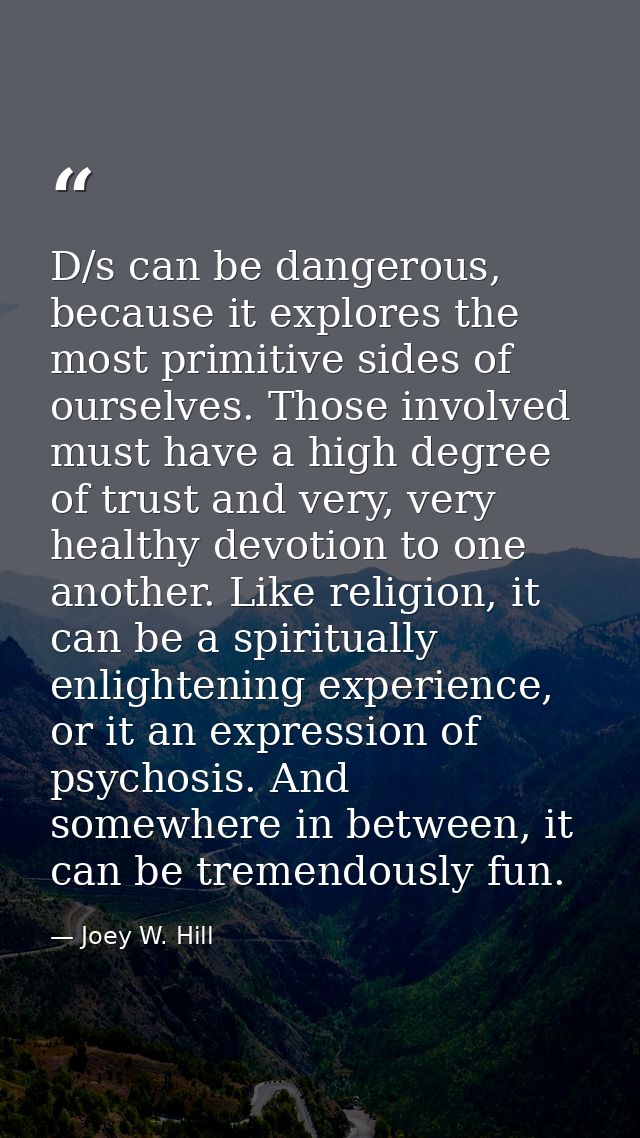 D/s can be dangerous, because it explores the most primitive sides of ourselves. Those involved must have a high degree  — Joey W. Hill