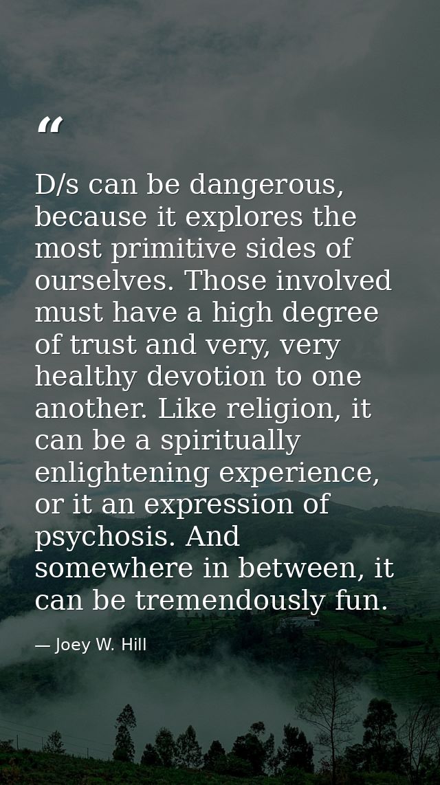 D/s can be dangerous, because it explores the most primitive sides of ourselves. Those involved must have a high degree  — Joey W. Hill