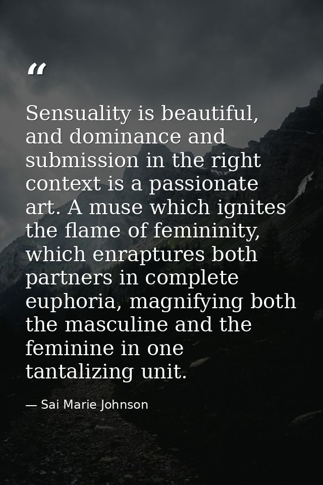 Sensuality is beautiful, and dominance and submission in the right context is a passionate art. A muse which ignites the — Sai Marie Johnson