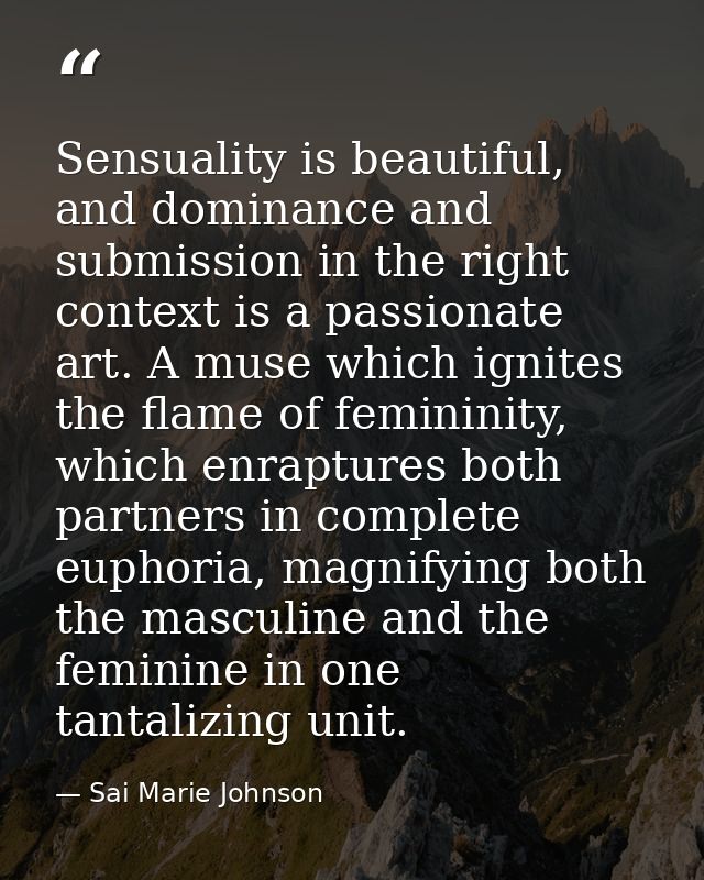 Sensuality is beautiful, and dominance and submission in the right context is a passionate art. A muse which ignites the — Sai Marie Johnson