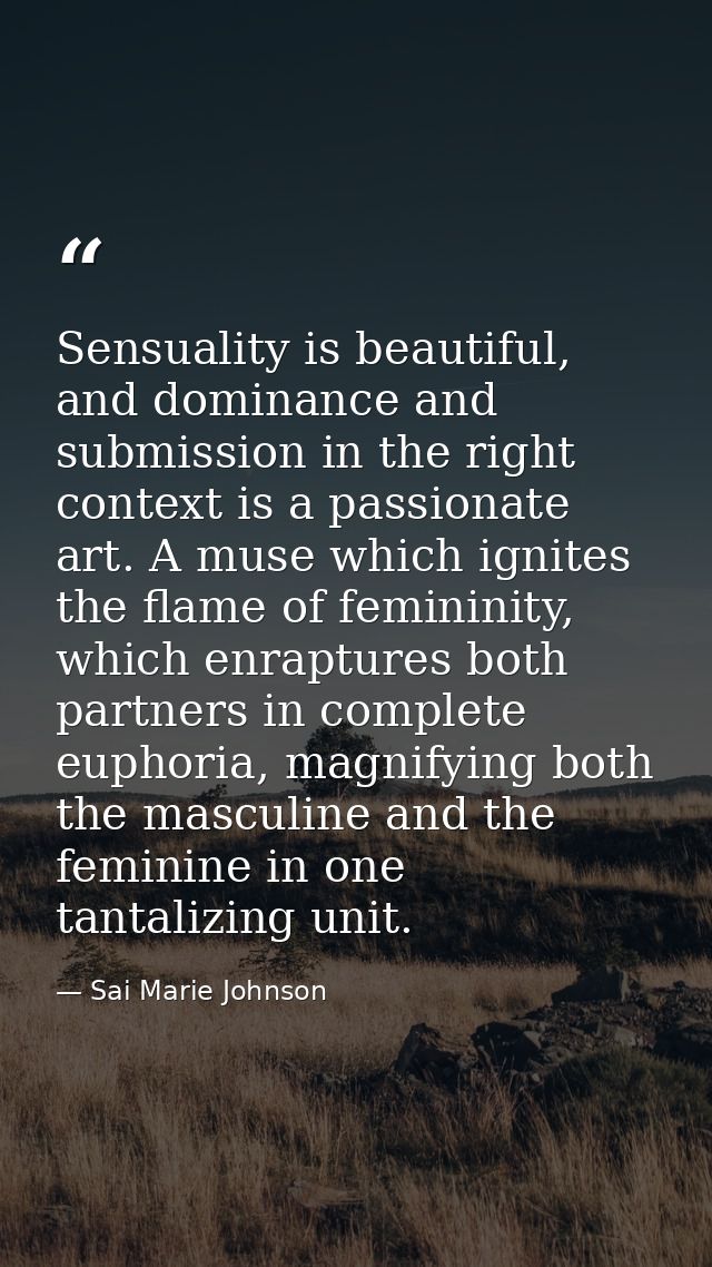 Sensuality is beautiful, and dominance and submission in the right context is a passionate art. A muse which ignites the — Sai Marie Johnson