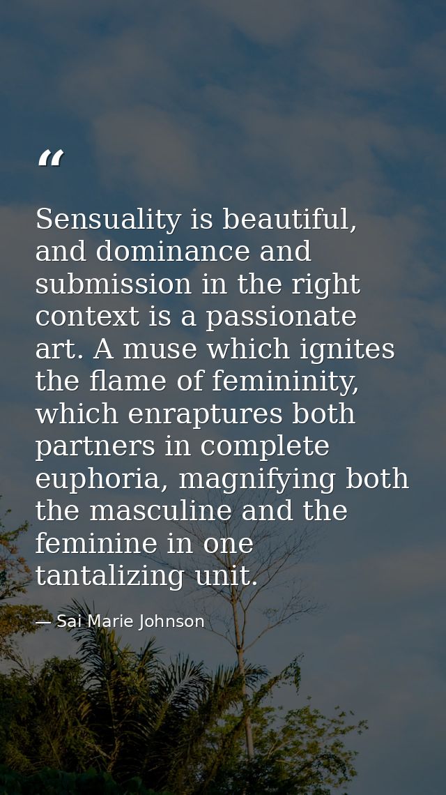 Sensuality is beautiful, and dominance and submission in the right context is a passionate art. A muse which ignites the — Sai Marie Johnson