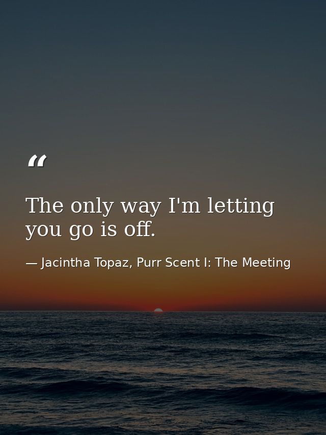 The only way I'm letting you go is off. — Jacintha Topaz, Purr Scent I: The Meeting