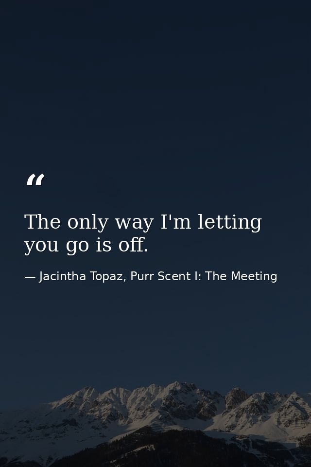 The only way I'm letting you go is off. — Jacintha Topaz, Purr Scent I: The Meeting