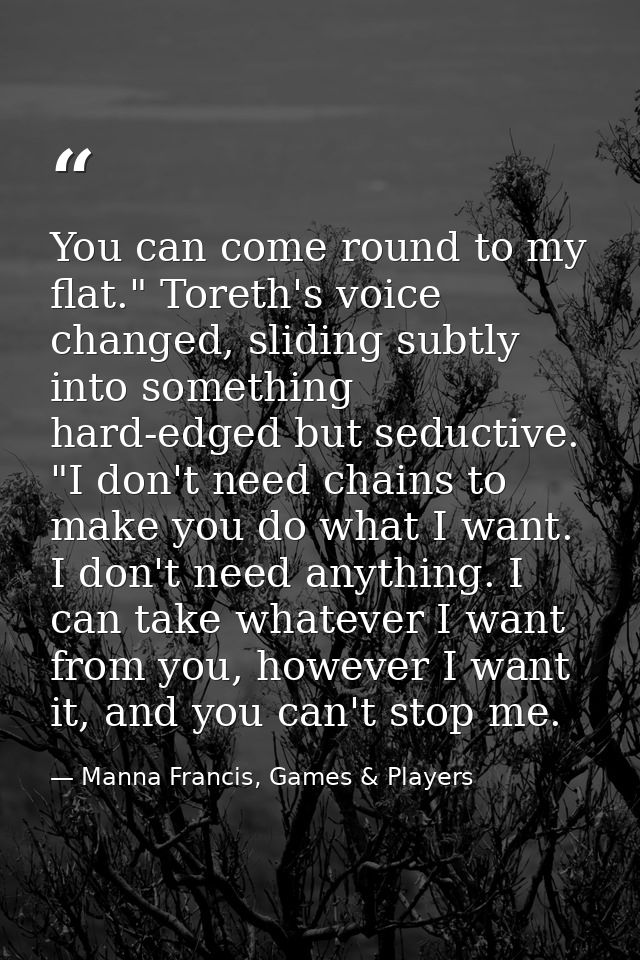 You can come round to my flat." Toreth's voice changed, sliding subtly into something hard-edged but seductive. "I don't — Manna Francis, Games & Players