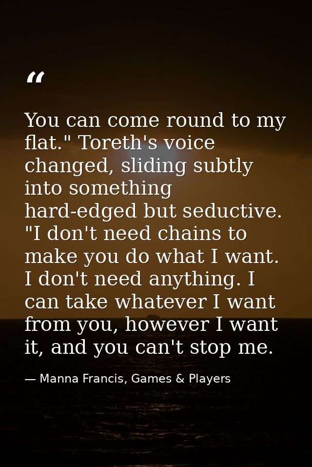 You can come round to my flat." Toreth's voice changed, sliding subtly into something hard-edged but seductive. "I don't — Manna Francis, Games & Players