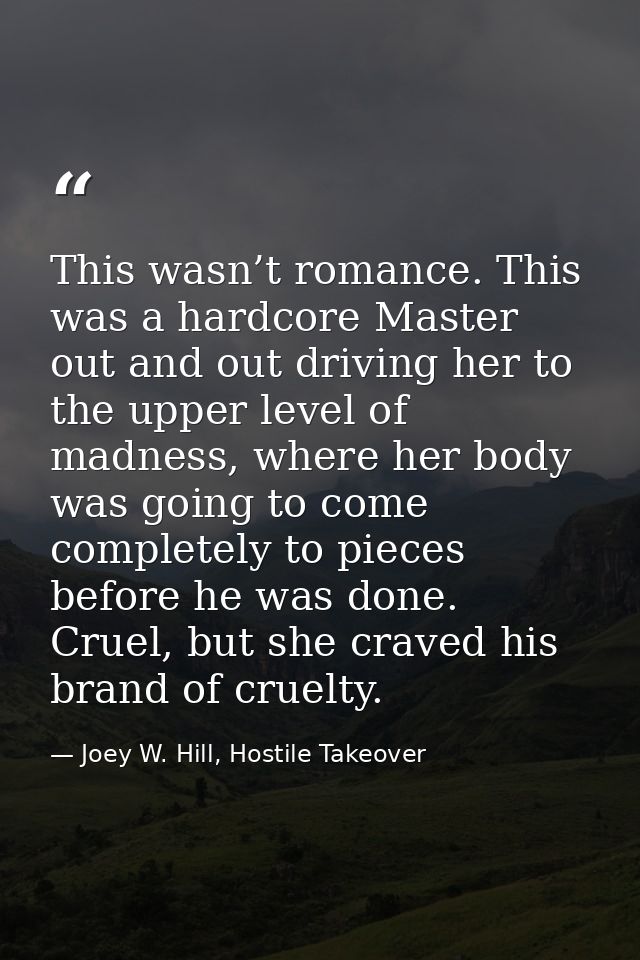 This wasn’t romance. This was a hardcore Master out and out driving her to the upper level of madness, where her body wa — Joey W. Hill, Hostile Takeover