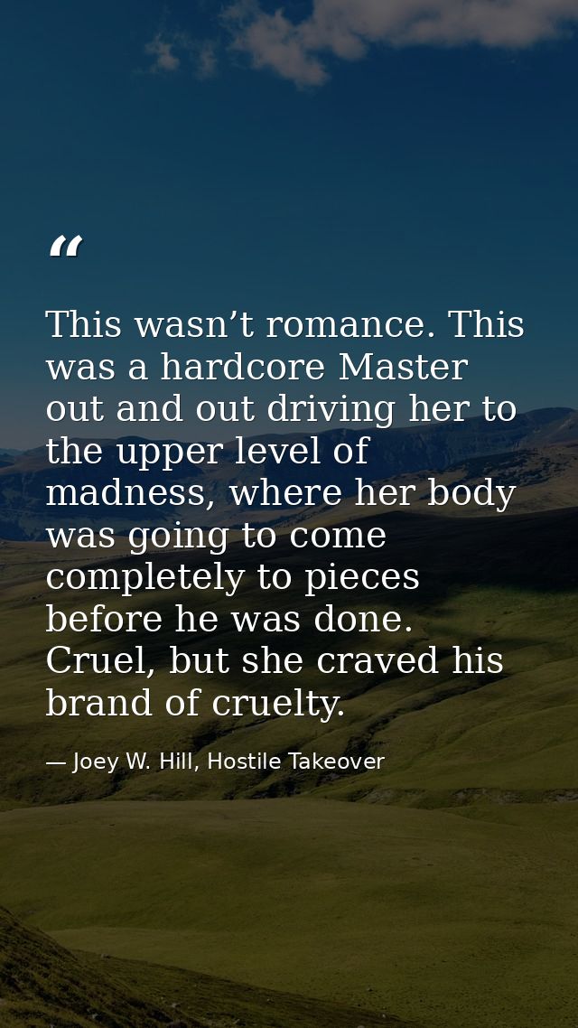 This wasn’t romance. This was a hardcore Master out and out driving her to the upper level of madness, where her body wa — Joey W. Hill, Hostile Takeover