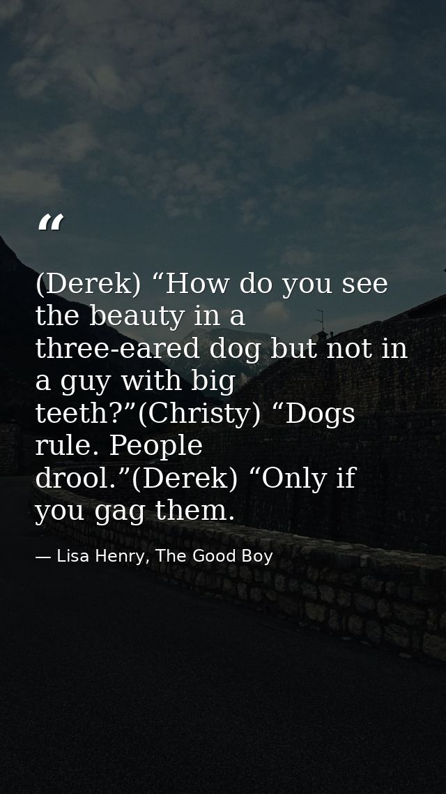(Derek) “How do you see the beauty in a three-eared dog but not in a guy with big teeth?”(Christy) “Dogs rule. People dr — Lisa Henry, The Good Boy
