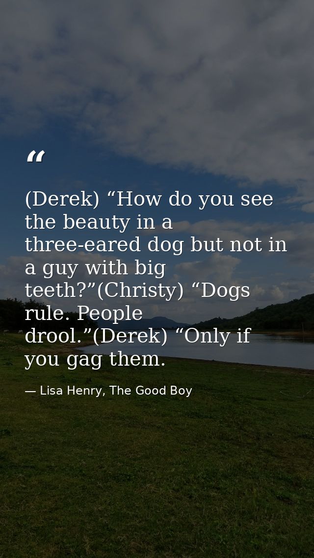 (Derek) “How do you see the beauty in a three-eared dog but not in a guy with big teeth?”(Christy) “Dogs rule. People dr — Lisa Henry, The Good Boy