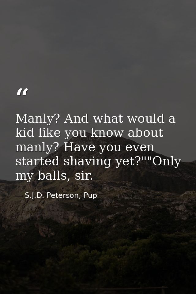 Manly? And what would a kid like you know about manly? Have you even started shaving yet?""Only my balls, sir. — S.J.D. Peterson, Pup