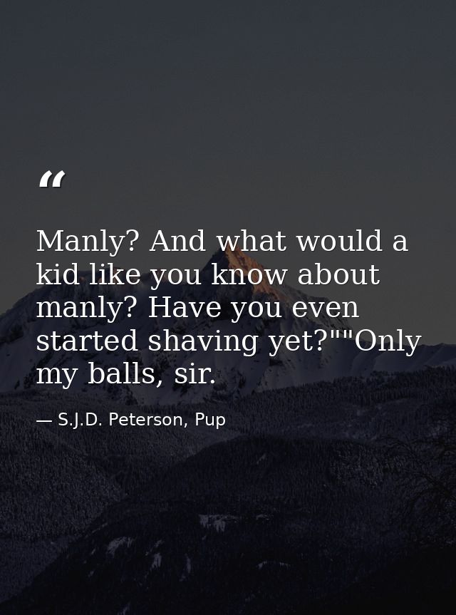 Manly? And what would a kid like you know about manly? Have you even started shaving yet?""Only my balls, sir. — S.J.D. Peterson, Pup