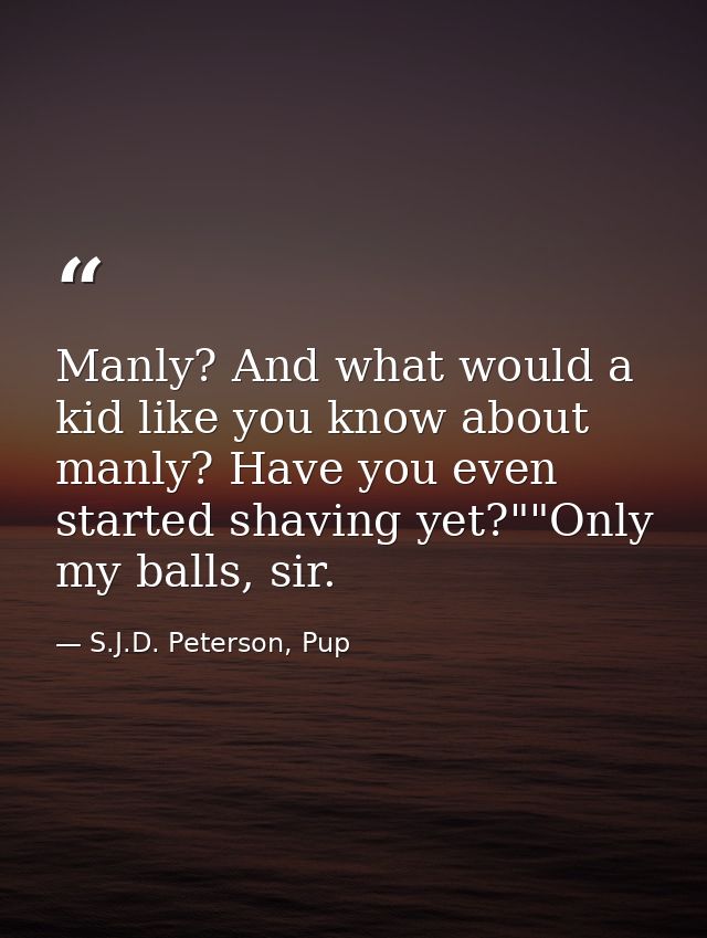 Manly? And what would a kid like you know about manly? Have you even started shaving yet?""Only my balls, sir. — S.J.D. Peterson, Pup