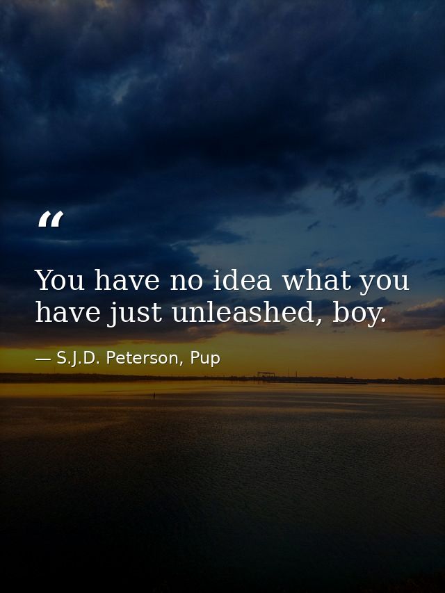 You have no idea what you have just unleashed, boy. — S.J.D. Peterson, Pup