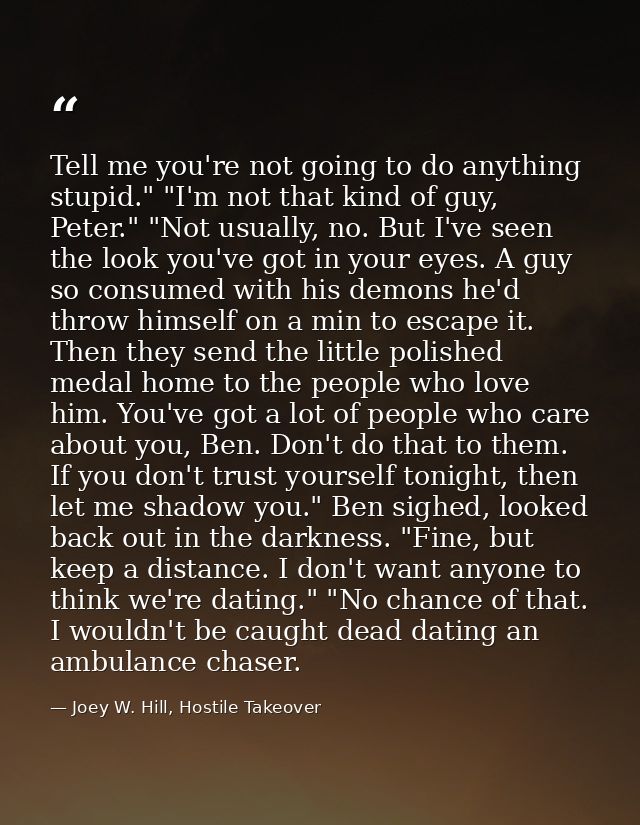 Tell me you're not going to do anything stupid." "I'm not that kind of guy, Peter." "Not usually, no. But I've seen the  — Joey W. Hill, Hostile Takeover