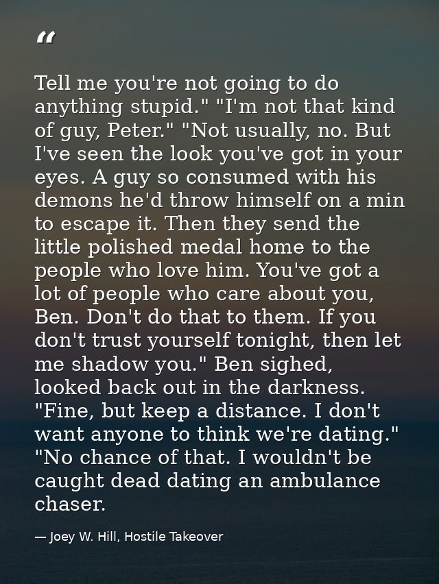 Tell me you're not going to do anything stupid." "I'm not that kind of guy, Peter." "Not usually, no. But I've seen the  — Joey W. Hill, Hostile Takeover