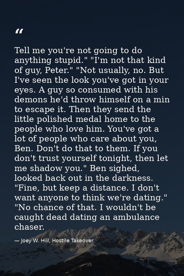 Tell me you're not going to do anything stupid." "I'm not that kind of guy, Peter." "Not usually, no. But I've seen the  — Joey W. Hill, Hostile Takeover