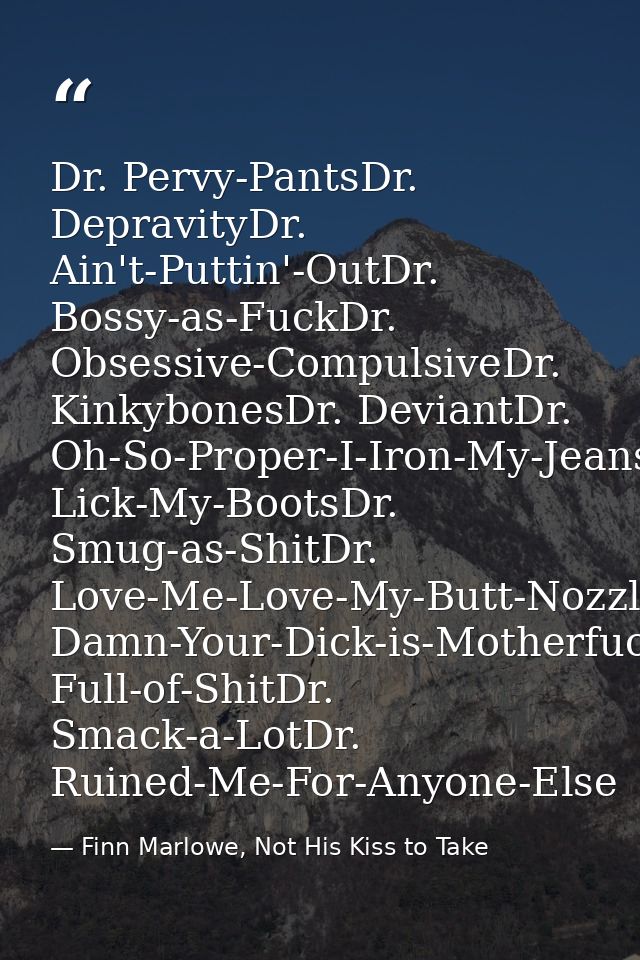 Dr. Pervy-PantsDr. DepravityDr. Ain't-Puttin'-OutDr. Bossy-as-FuckDr. Obsessive-CompulsiveDr. KinkybonesDr. DeviantDr. O — Finn Marlowe, Not His Kiss to Take