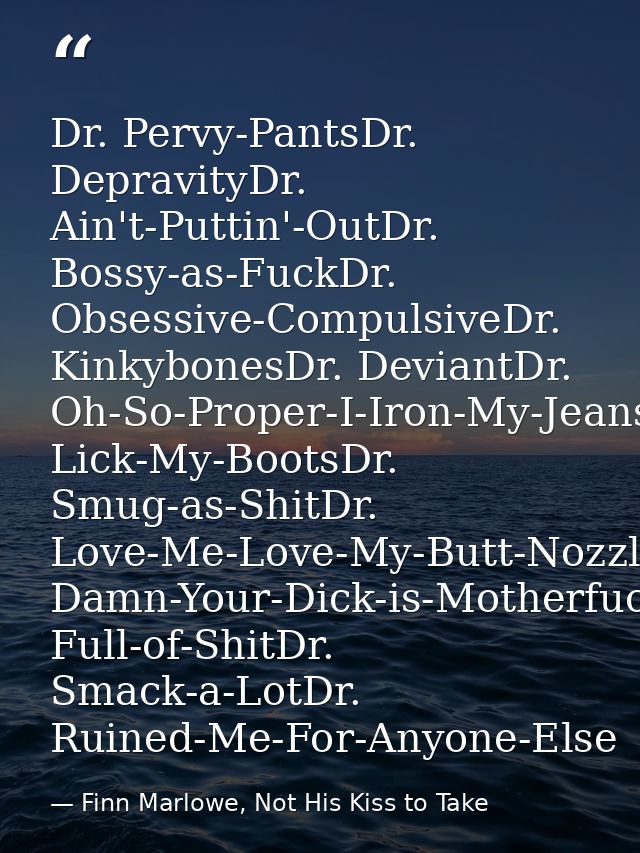 Dr. Pervy-PantsDr. DepravityDr. Ain't-Puttin'-OutDr. Bossy-as-FuckDr. Obsessive-CompulsiveDr. KinkybonesDr. DeviantDr. O — Finn Marlowe, Not His Kiss to Take
