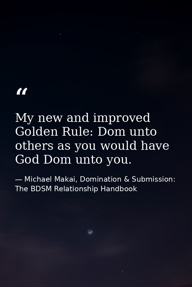 My new and improved Golden Rule: Dom unto others as you would have God Dom unto you. — Michael Makai, Domination & Submission: The BDSM Relationship Handbook