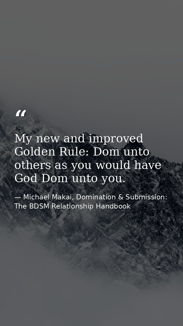 My new and improved Golden Rule: Dom unto others as you would have God Dom unto you. — Michael Makai, Domination & Submission: The BDSM Relationship Handbook