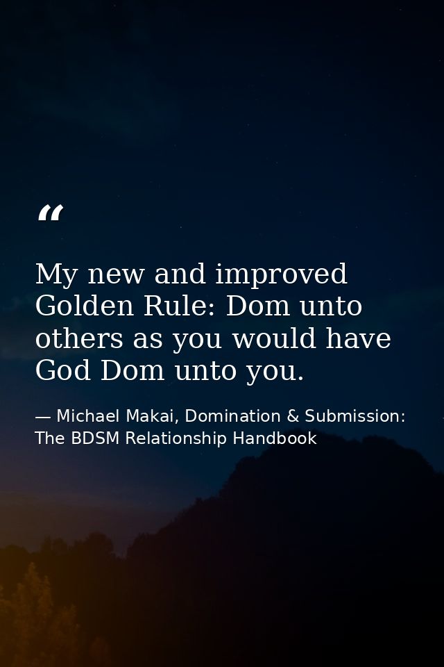 My new and improved Golden Rule: Dom unto others as you would have God Dom unto you. — Michael Makai, Domination & Submission: The BDSM Relationship Handbook
